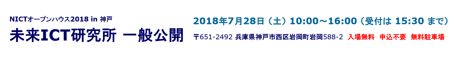 (NICTオープンハウス2018 in 神戸) 未来ICT研究所一般公開: 2018年7月28日(土)10:00～16:00(受付は15:30まで)