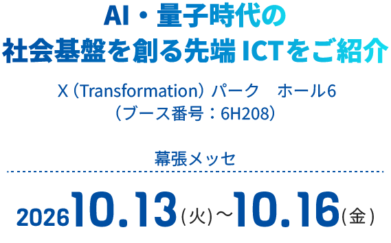 NICT（情報通信研究機構）はCEATEC2026に出展します！Ｘ（Transformation）パーク　ホール6（ブース番号：6H208）幕張メッセ2026.10.13(火)～2026.10.16(金)
