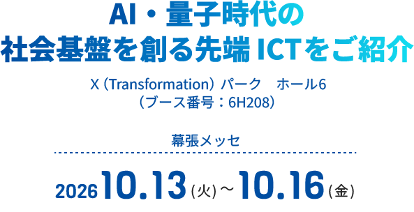 NICT（情報通信研究機構）はCEATEC2026に出展します！Ｘ（Transformation）パーク　ホール6（ブース番号：6H208）幕張メッセ2026.10.13(火)～2026.10.16(金)